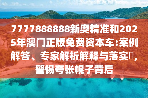 7777888888新奧精準(zhǔn)和2025年澳門正版免費(fèi)資本車:案例解答、專家解析解釋與落實(shí)?,警惕夸張幌子背后